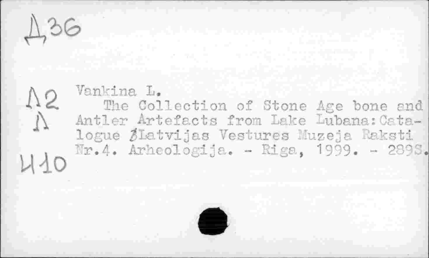 ﻿
Л2 Л
Uio
Vankina L.
The Collection of Stone Age bone and Antler Artefacts from Lake Lubana:Catalogue ^Latvijas Vestures Muzeja Raksti Nr.4. Arheologija. - Riga, 1999. - 2893.